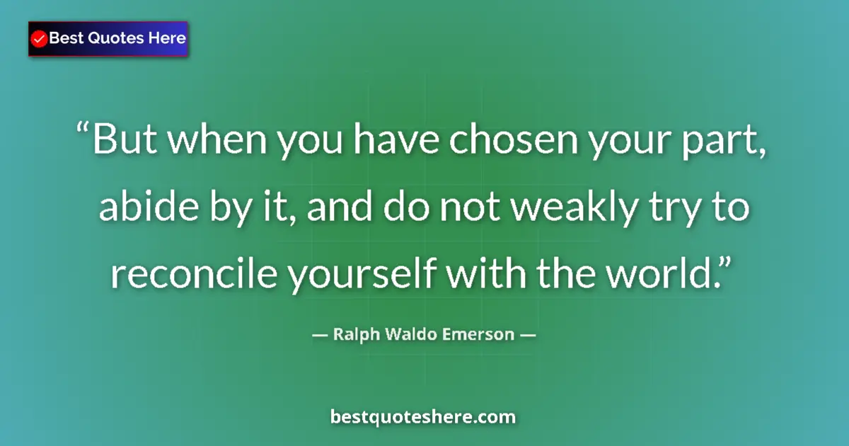 Quote by Ralph Waldo Emerson: But when you have chosen your part, abide by it, and do not weakly try to reconcile yourself with th...