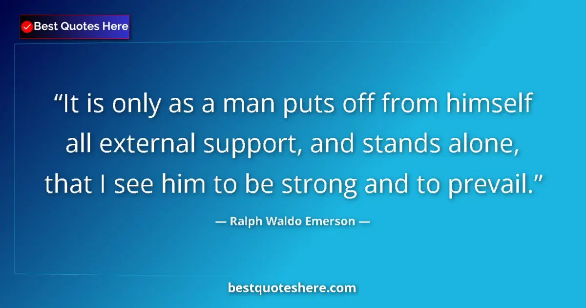 Quote by Ralph Waldo Emerson: It is only as a man puts off from himself all external support, and stands alone, that I see him to ...