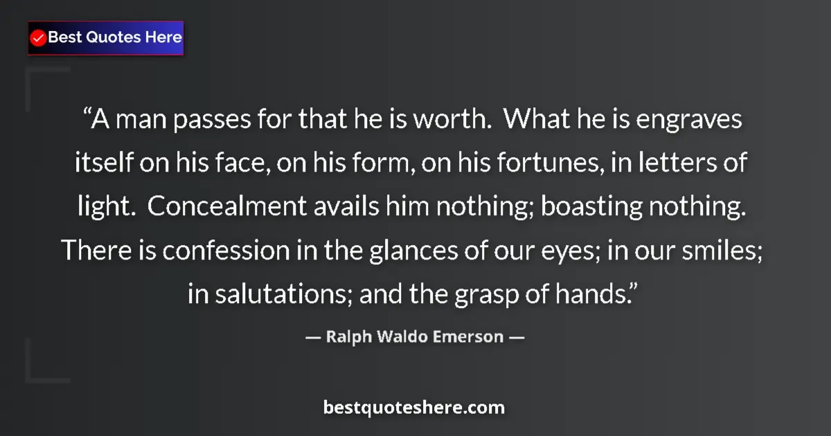 Quote by Ralph Waldo Emerson: A man passes for that he is worth.  What he is engraves itself on his face, on his form, on his fort...