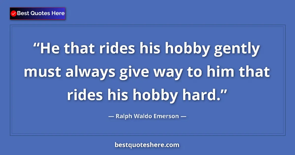 Quote by Ralph Waldo Emerson: He that rides his hobby gently must always give way to him that rides his hobby hard....