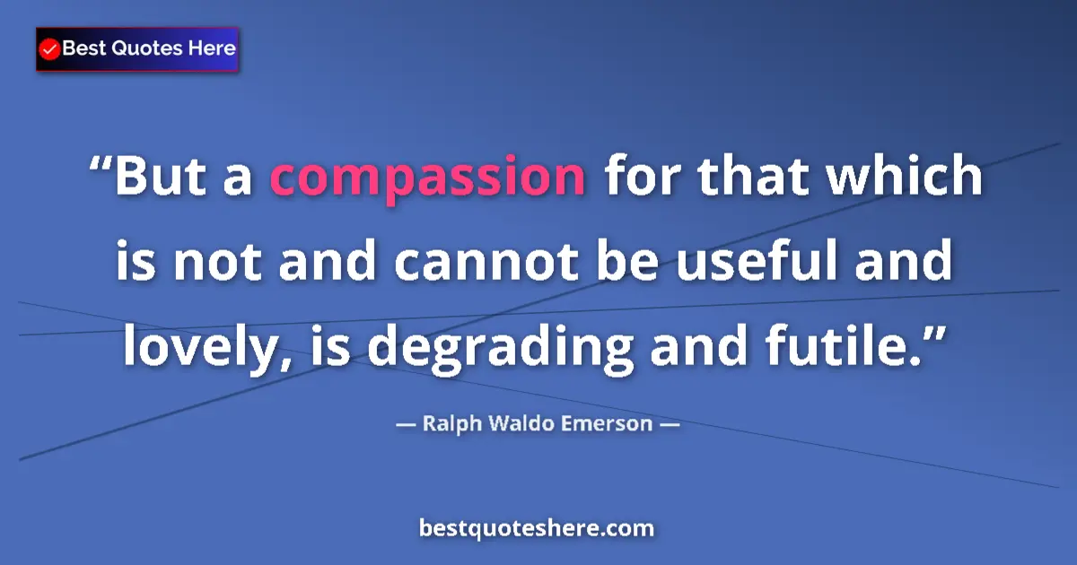 Quote by Ralph Waldo Emerson: But a compassion for that which is not and cannot be useful and lovely, is degrading and futile....