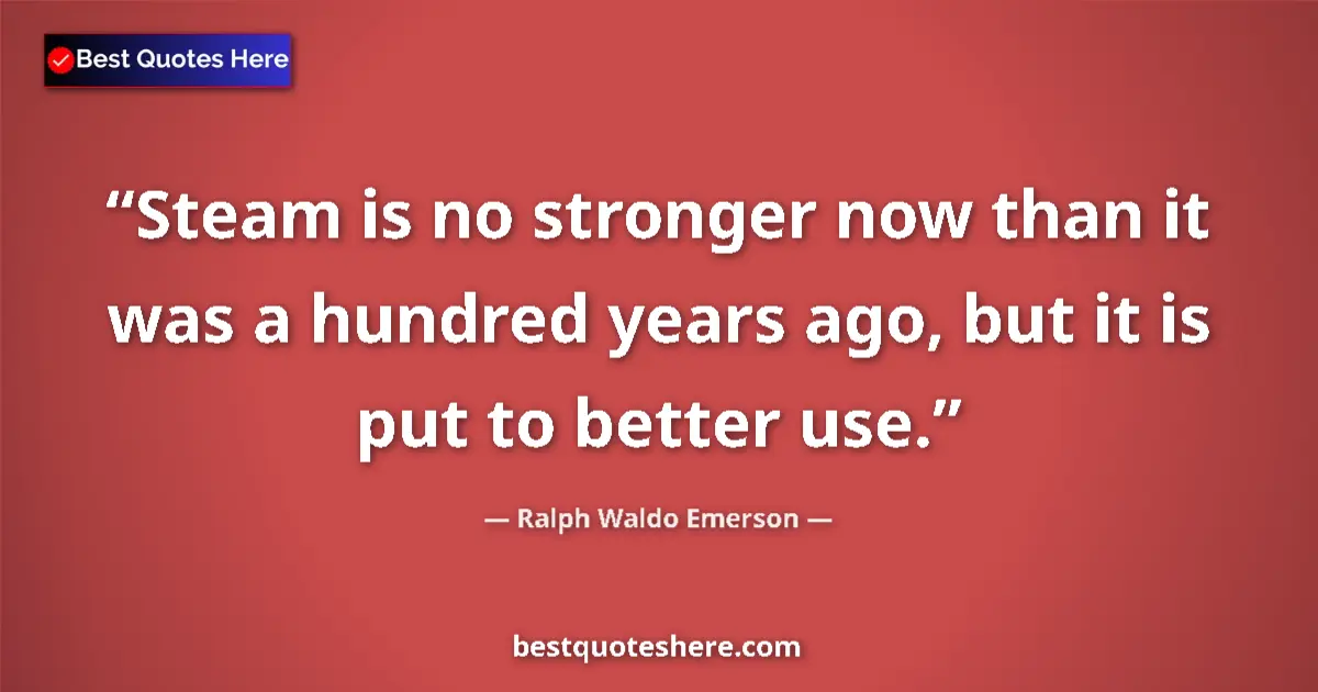 Quote by Ralph Waldo Emerson: Steam is no stronger now than it was a hundred years ago, but it is put to better use....