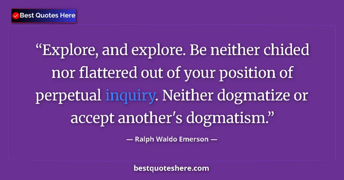 Quote by Ralph Waldo Emerson: Explore, and explore. Be neither chided nor flattered out of your position of perpetual inquiry. Nei...