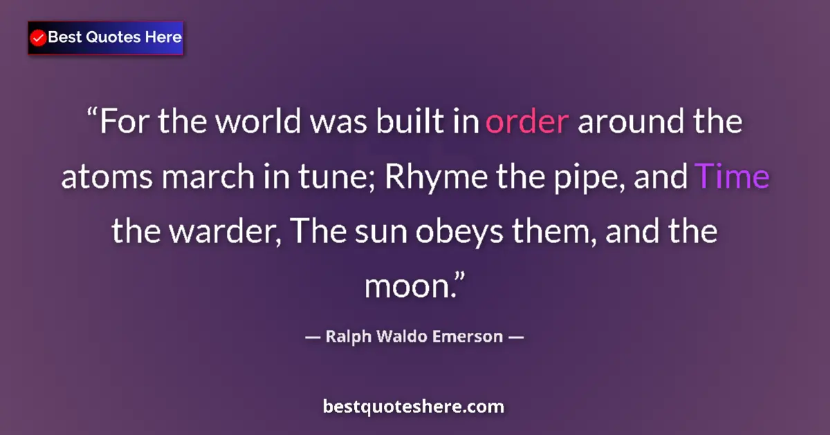 Quote by Ralph Waldo Emerson: For the world was built in order around the atoms march in tune; Rhyme the pipe, and Time the warder...