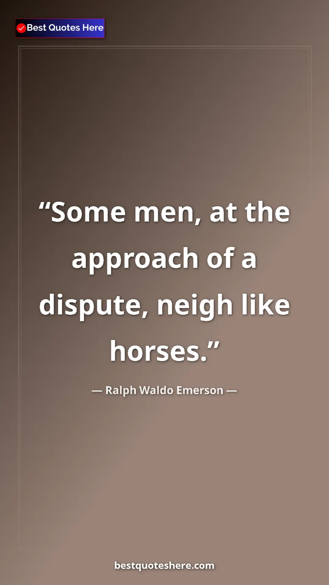 Ralph Waldo Emerson Quote Card: "Some men, at the approach of a dispute, neigh like horses." Pinterest quote poster by Ralph Waldo Emerson: "Some men, at the approach of a dispute, neigh like horses."