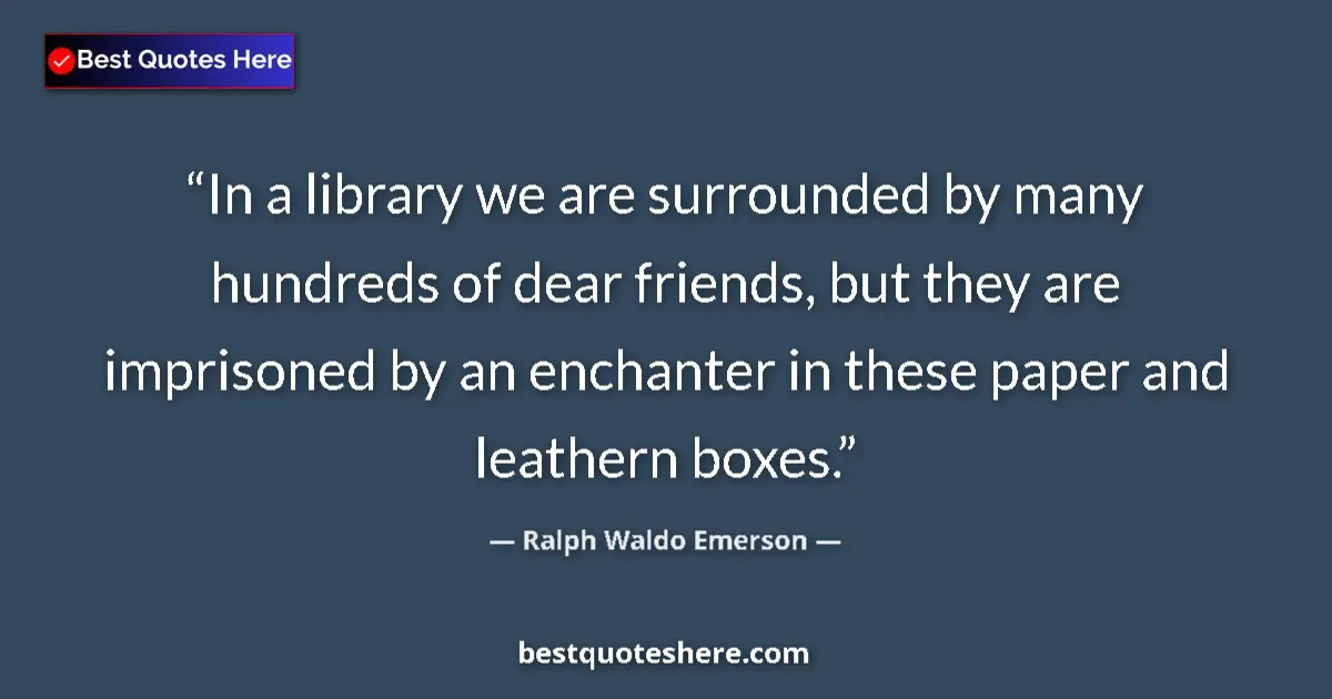 Quote by Ralph Waldo Emerson: In a library we are surrounded by many hundreds of dear friends, but they are imprisoned by an encha...