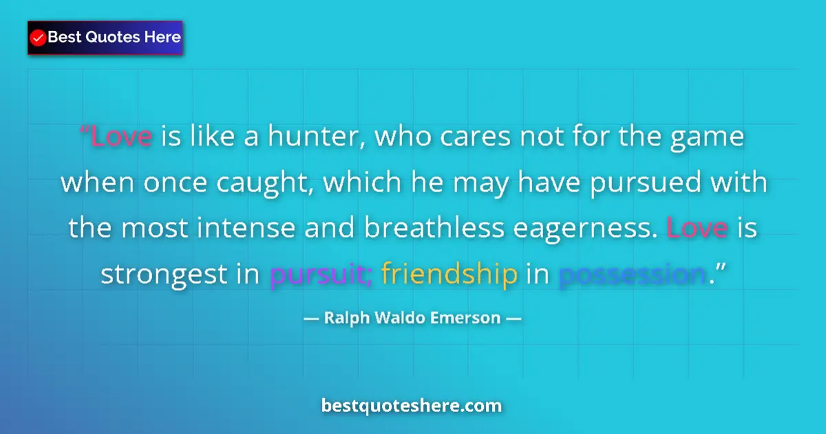 Quote by Ralph Waldo Emerson: Love is like a hunter, who cares not for the game when once caught, which he may have pursued with t...