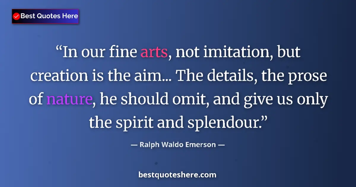 Quote by Ralph Waldo Emerson: In our fine arts, not imitation, but creation is the aim... The details, the prose of nature, he sho...