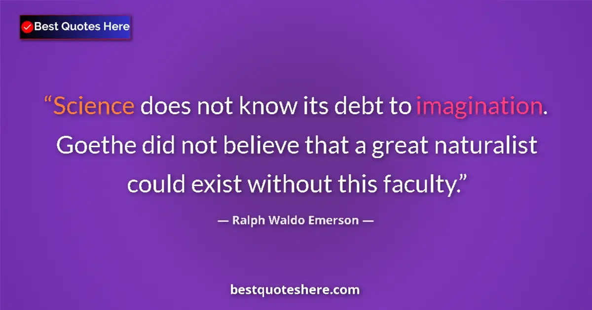 Quote by Ralph Waldo Emerson: Science does not know its debt to imagination. Goethe did not believe that a great naturalist could ...