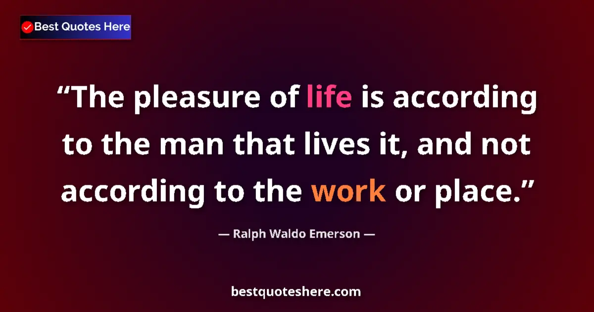 Quote by Ralph Waldo Emerson: The pleasure of life is according to the man that lives it, and not according to the work or place....