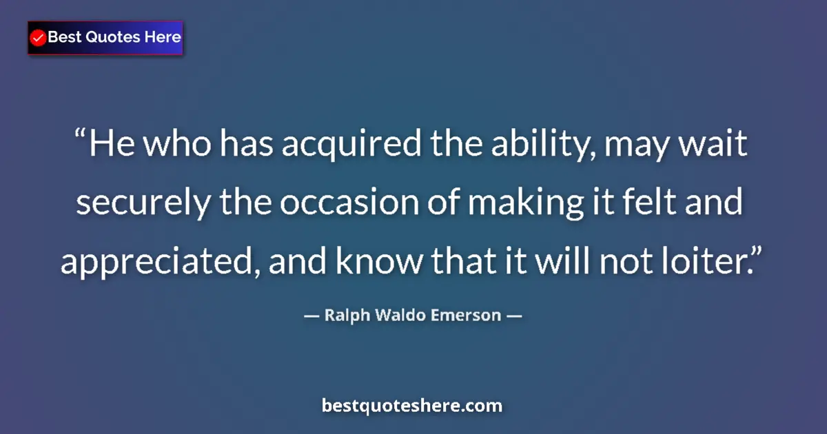 Quote by Ralph Waldo Emerson: He who has acquired the ability, may wait securely the occasion of making it felt and appreciated, a...