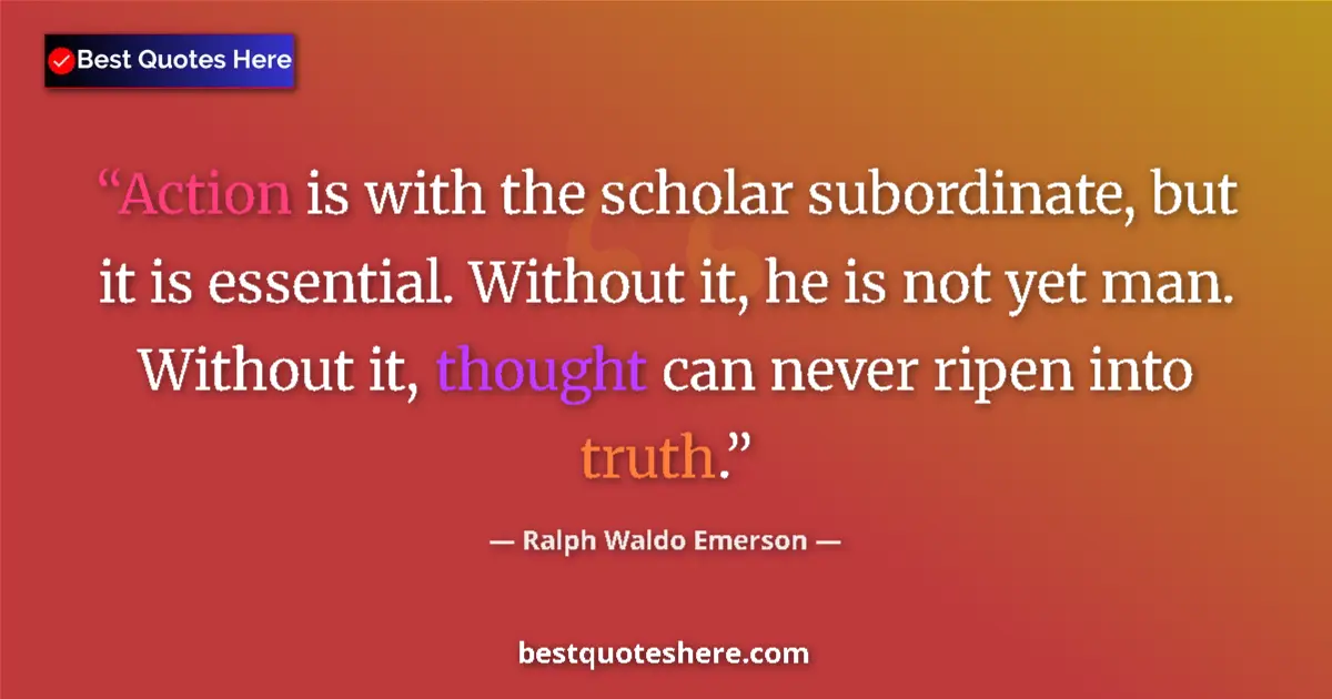 Quote by Ralph Waldo Emerson: Action is with the scholar subordinate, but it is essential. Without it, he is not yet man. Without ...
