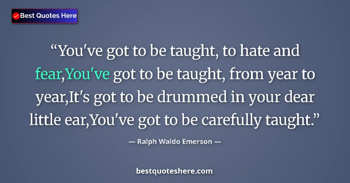 Quote by Ralph Waldo Emerson: You've got to be taught, to hate and fear,You've got to be taught, from year to year,It's got to be ...