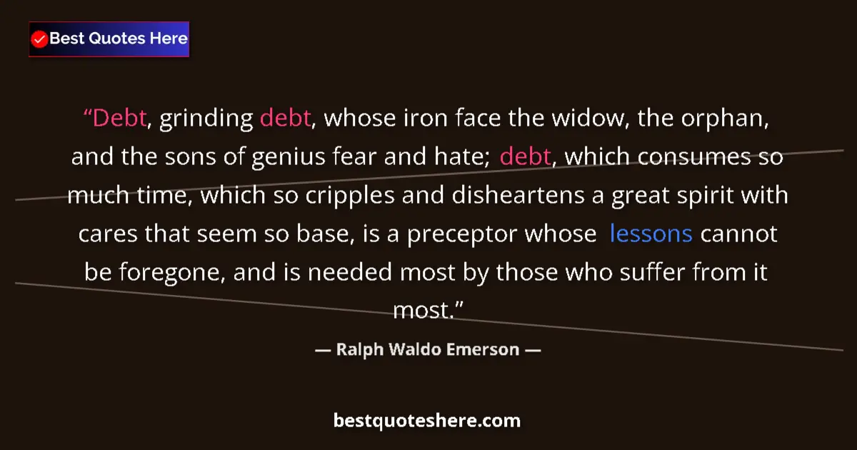 Quote by Ralph Waldo Emerson: Debt, grinding debt, whose iron face the widow, the orphan, and the sons of genius fear and hate; de...