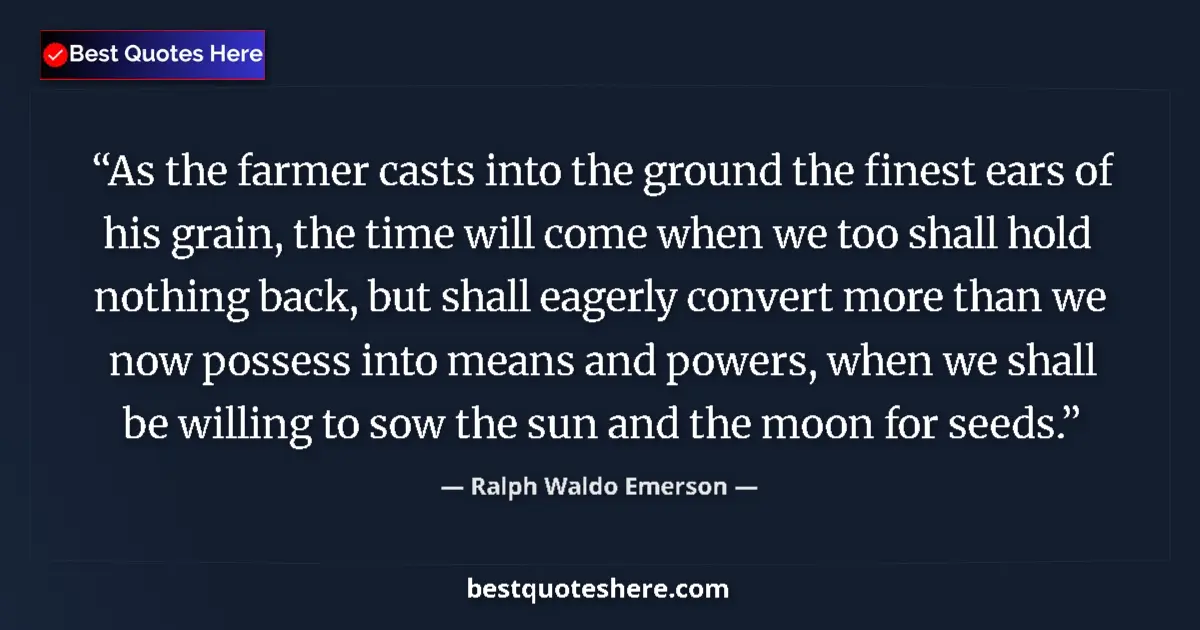 Quote by Ralph Waldo Emerson: As the farmer casts into the ground the finest ears of his grain, the time will come when we too sha...