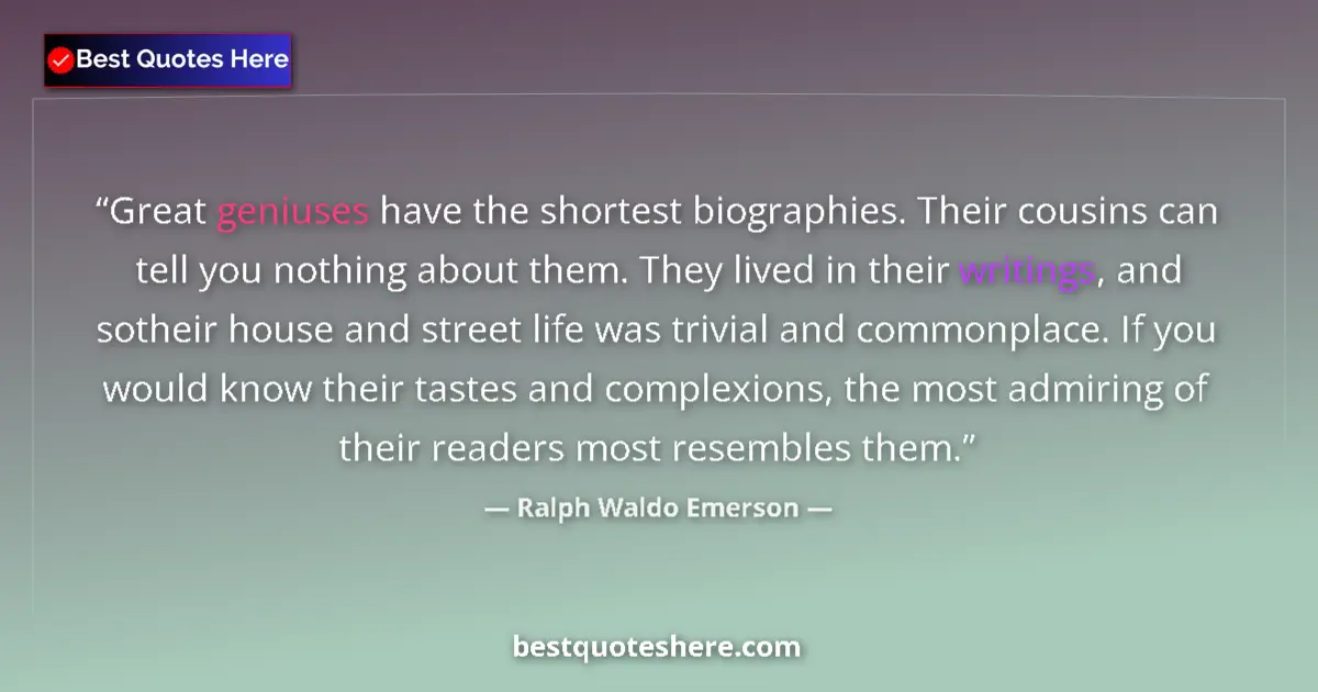 Ralph Waldo Emerson Quote: "Great geniuses have the shortest biographies. Their cousins..." Ralph Waldo Emerson quote: "Great geniuses have the shortest biographies. Their cousins..."
