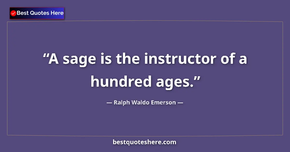 Quote by Ralph Waldo Emerson: A sage is the instructor of a hundred ages....