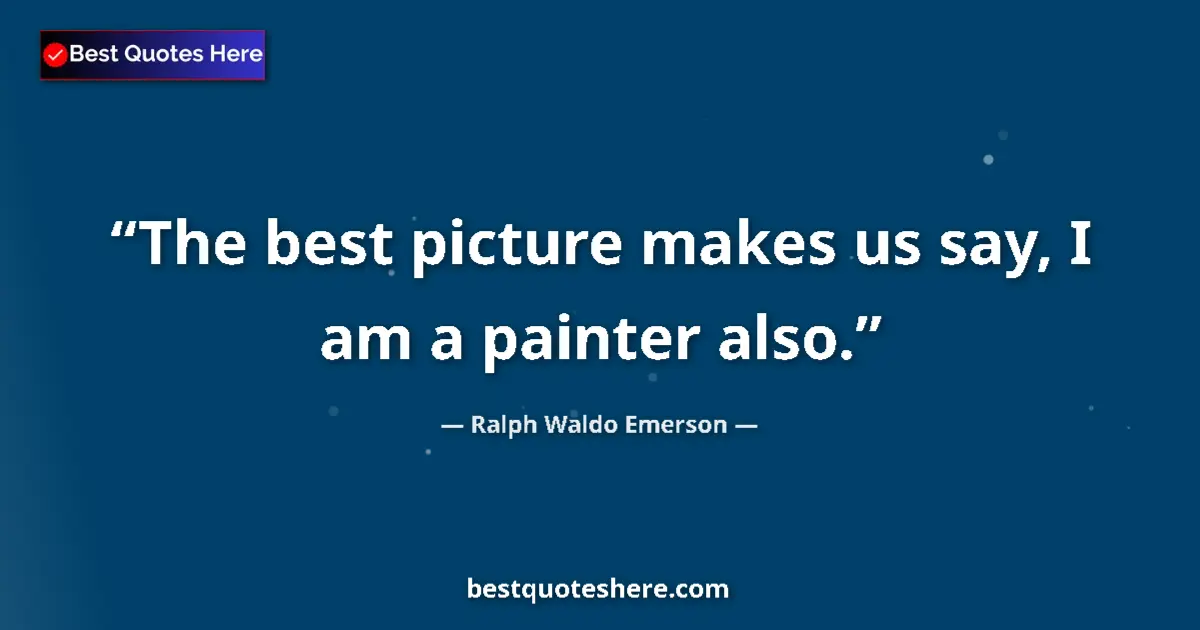 Quote by Ralph Waldo Emerson: The best picture makes us say, I am a painter also....