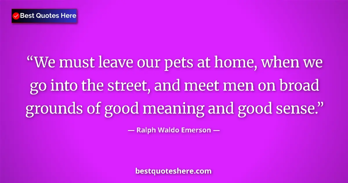 Quote by Ralph Waldo Emerson: We must leave our pets at home, when we go into the street, and meet men on broad grounds of good me...