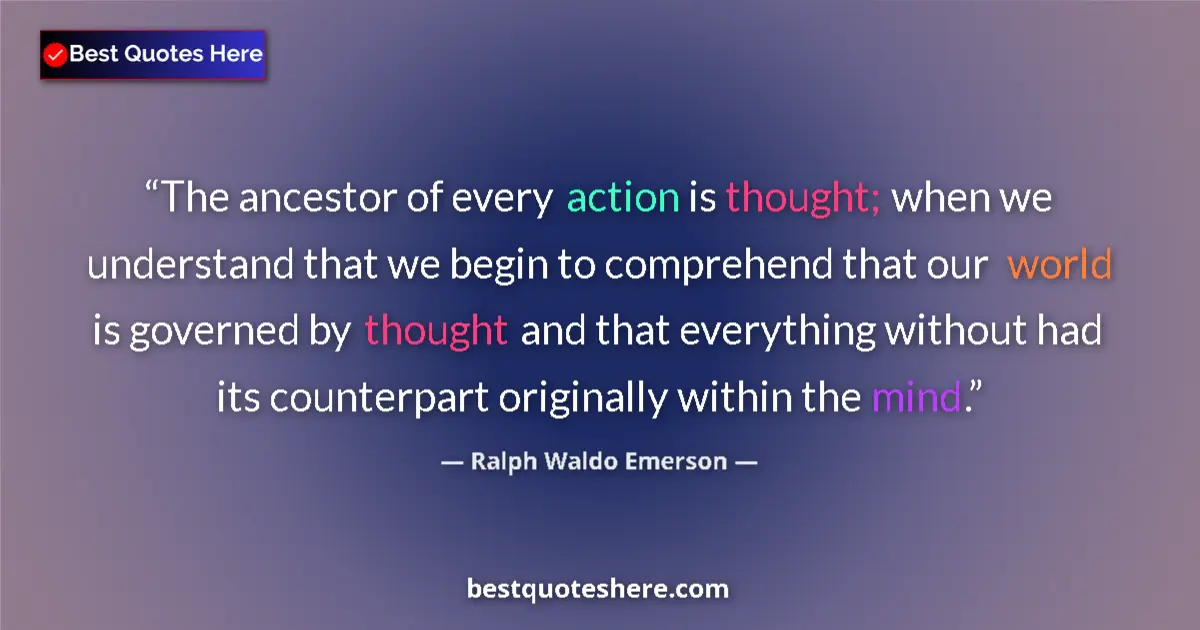Quote by Ralph Waldo Emerson: The ancestor of every action is thought; when we understand that we begin to comprehend that our wor...