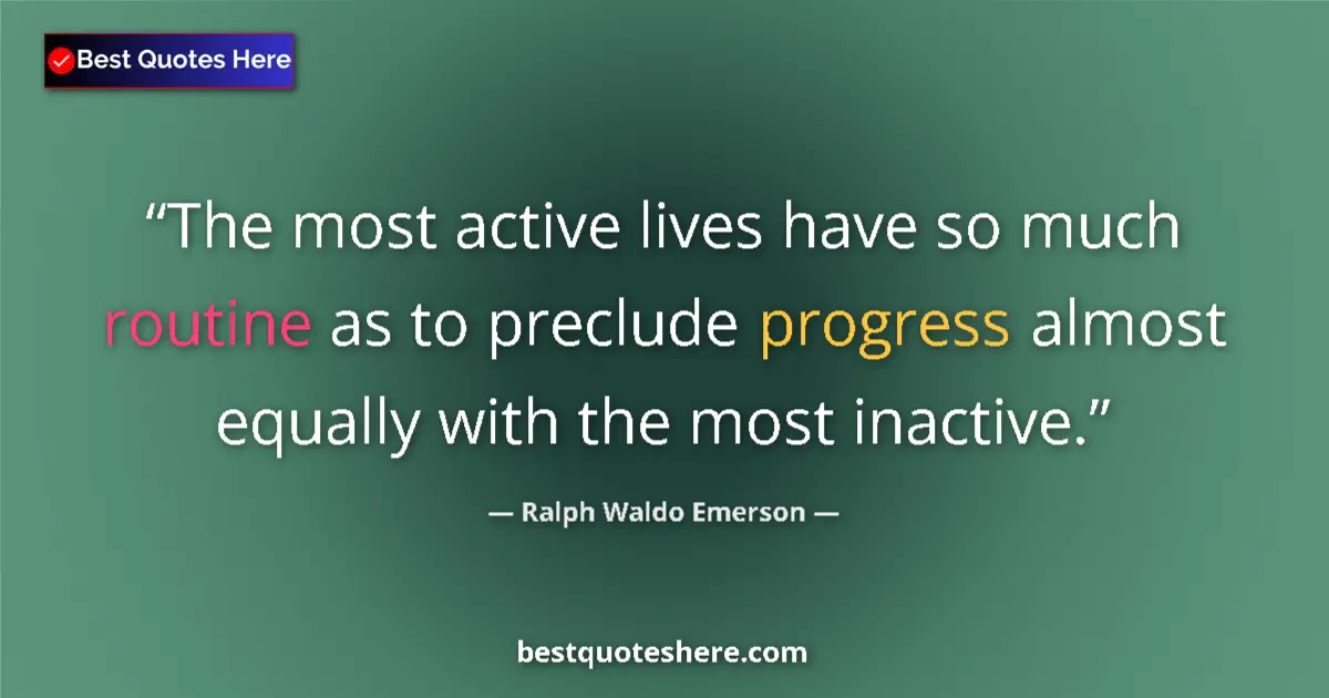 Quote by Ralph Waldo Emerson: The most active lives have so much routine as to preclude progress almost equally with the most inac...