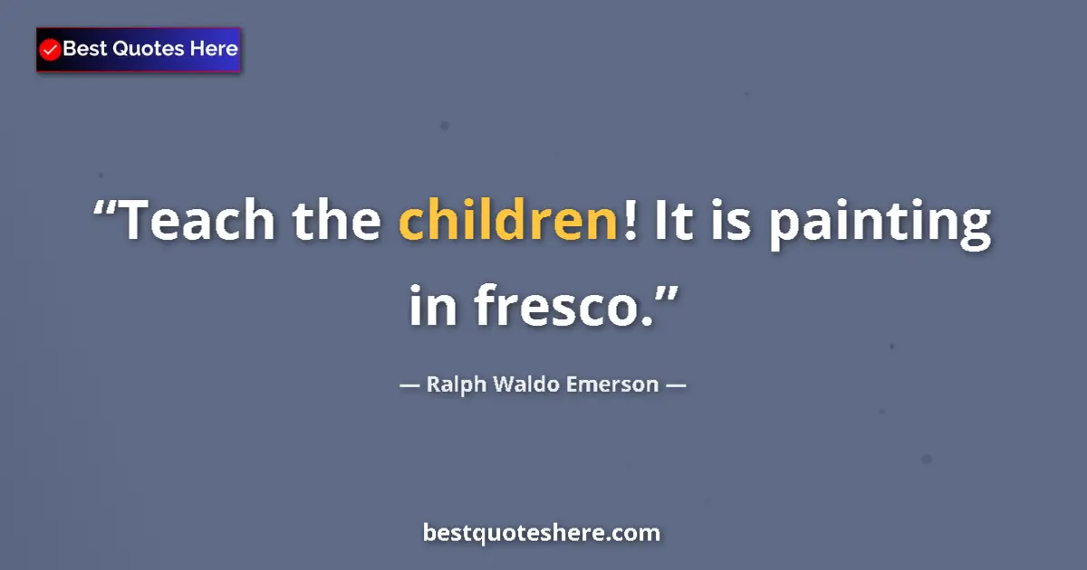 Quote by Ralph Waldo Emerson: Teach the children! It is painting in fresco....