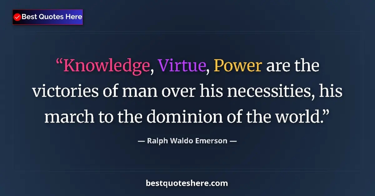 Ralph Waldo Emerson Quote: "Knowledge, Virtue, Power are the victories of man over his..." Ralph Waldo Emerson quote: "Knowledge, Virtue, Power are the victories of man over his..."