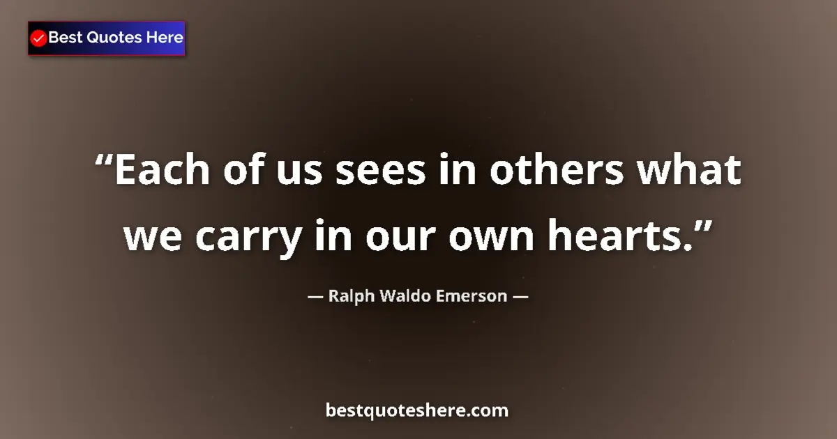 Quote by Ralph Waldo Emerson: Each of us sees in others what we carry in our own hearts....