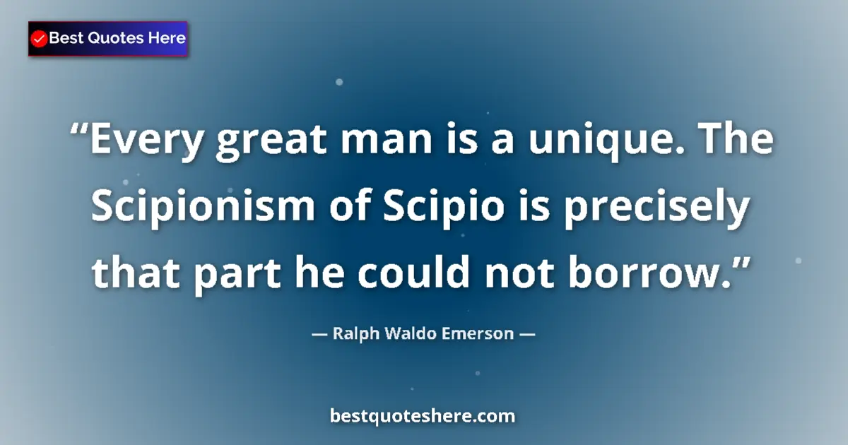 Quote by Ralph Waldo Emerson: Every great man is a unique. The Scipionism of Scipio is precisely that part he could not borrow....