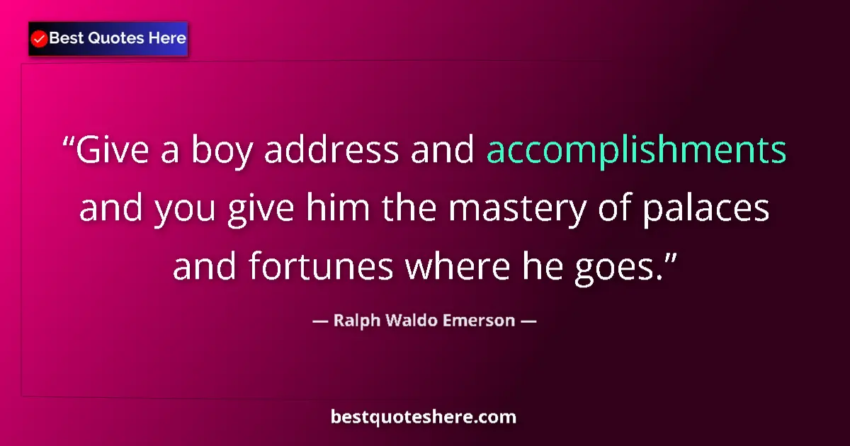 Quote by Ralph Waldo Emerson: Give a boy address and accomplishments and you give him the mastery of palaces and fortunes where he...