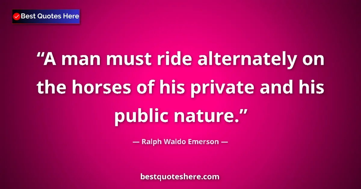 Ralph Waldo Emerson Quote: "A man must ride alternately on the horses of his private..." Ralph Waldo Emerson quote: "A man must ride alternately on the horses of his private..."