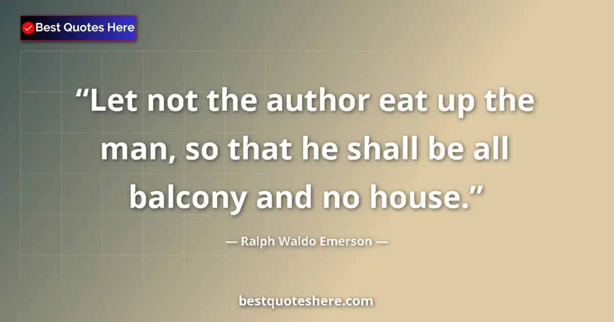 Image for the quote by Ralph Waldo Emerson: Let not the author eat up the man, so that he shall be all balcony and no house....
