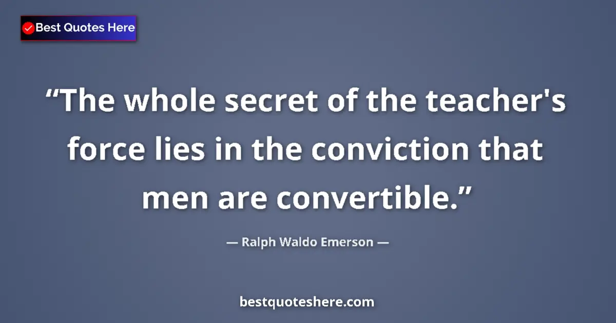 Quote by Ralph Waldo Emerson: The whole secret of the teacher's force lies in the conviction that men are convertible....