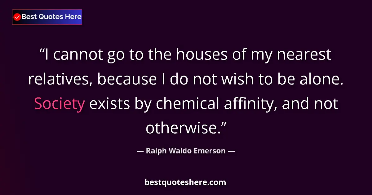Quote by Ralph Waldo Emerson: I cannot go to the houses of my nearest relatives, because I do not wish to be alone. Society exists...