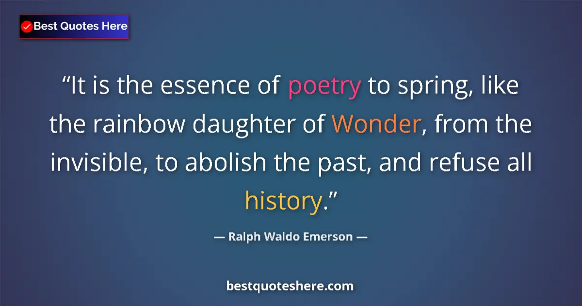 Quote by Ralph Waldo Emerson: It is the essence of poetry to spring, like the rainbow daughter of Wonder, from the invisible, to a...