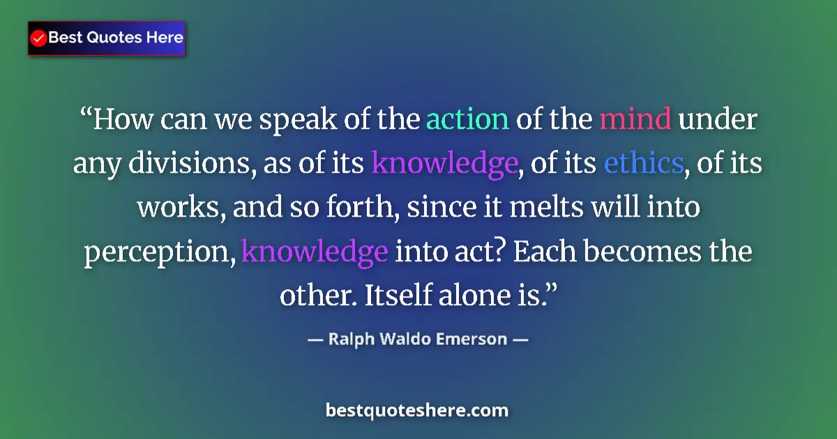 Quote by Ralph Waldo Emerson: How can we speak of the action of the mind under any divisions, as of its knowledge, of its ethics, ...