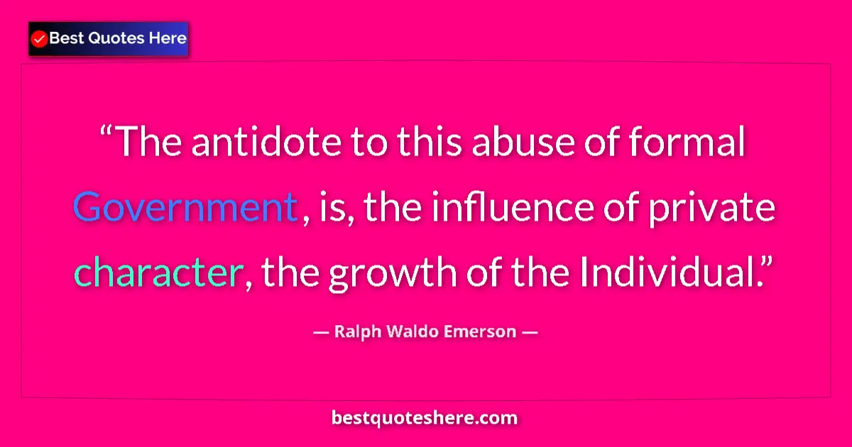 Image for the quote by Ralph Waldo Emerson: The antidote to this abuse of formal Government, is, the influence of private character, the growth ...