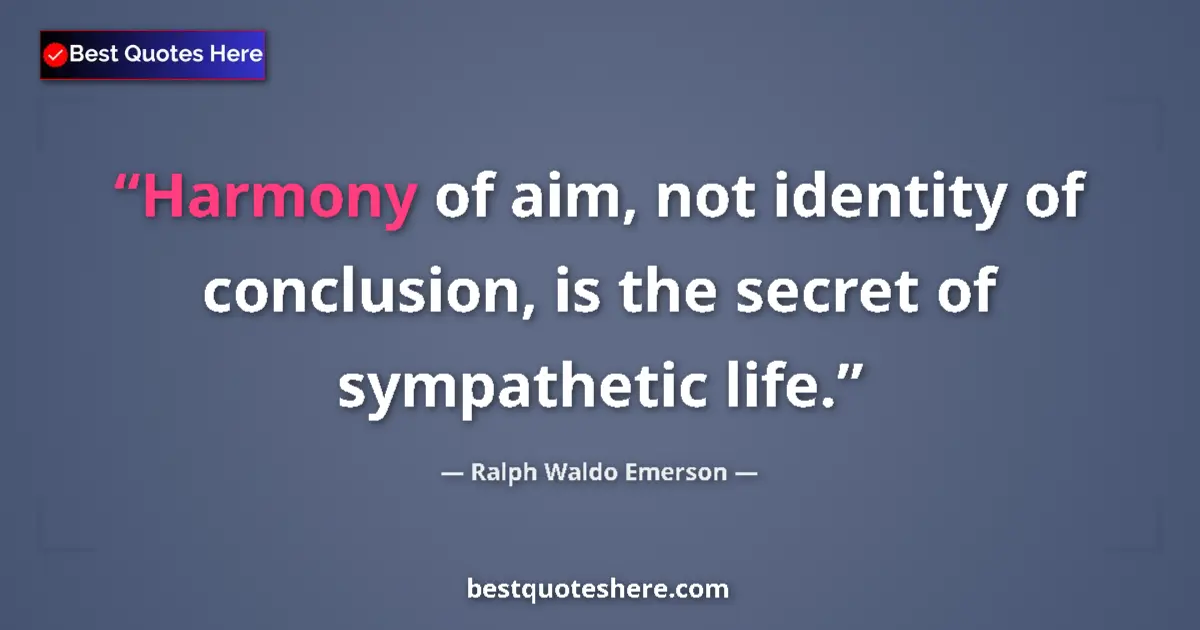 Quote by Ralph Waldo Emerson: Harmony of aim, not identity of conclusion, is the secret of sympathetic life....