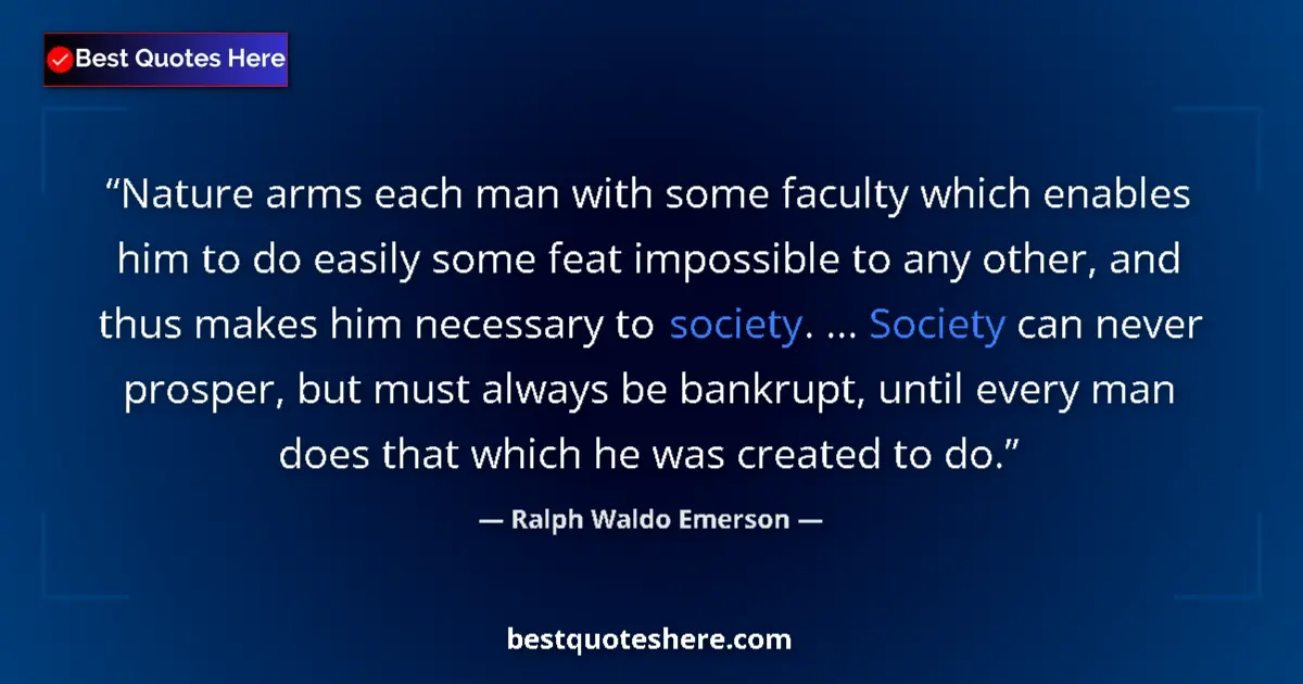 Quote by Ralph Waldo Emerson: Nature arms each man with some faculty which enables him to do easily some feat impossible to any ot...
