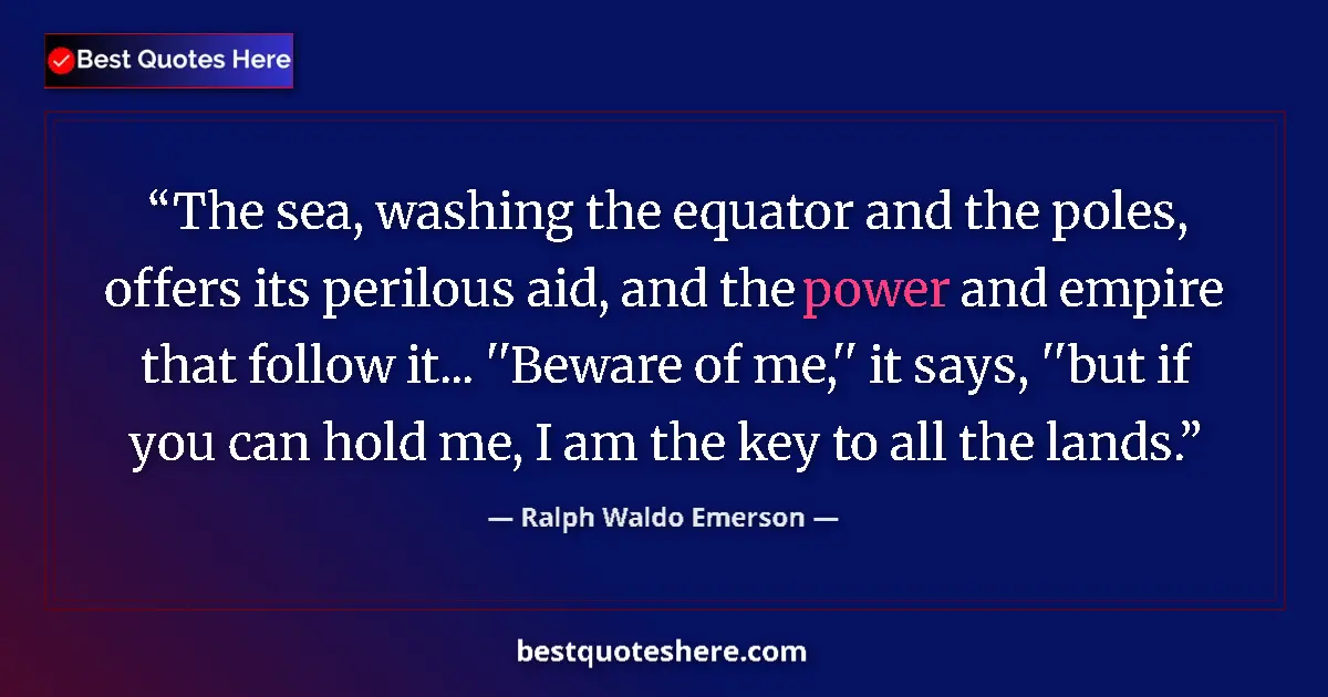Quote by Ralph Waldo Emerson: The sea, washing the equator and the poles, offers its perilous aid, and the power and empire that f...