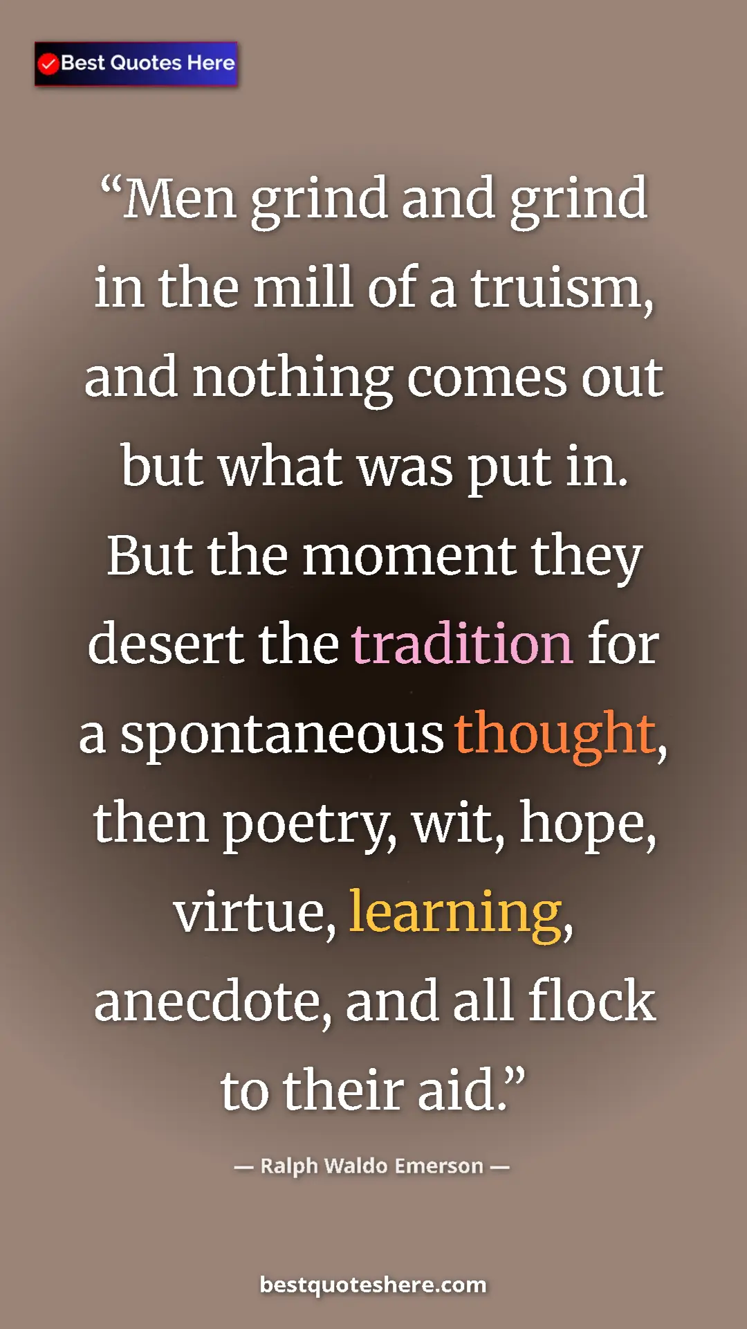 Ralph Waldo Emerson Quote Card: "Men grind and grind in the mill of a truism, and nothing..." Pinterest quote poster by Ralph Waldo Emerson: "Men grind and grind in the mill of a truism, and nothing..."