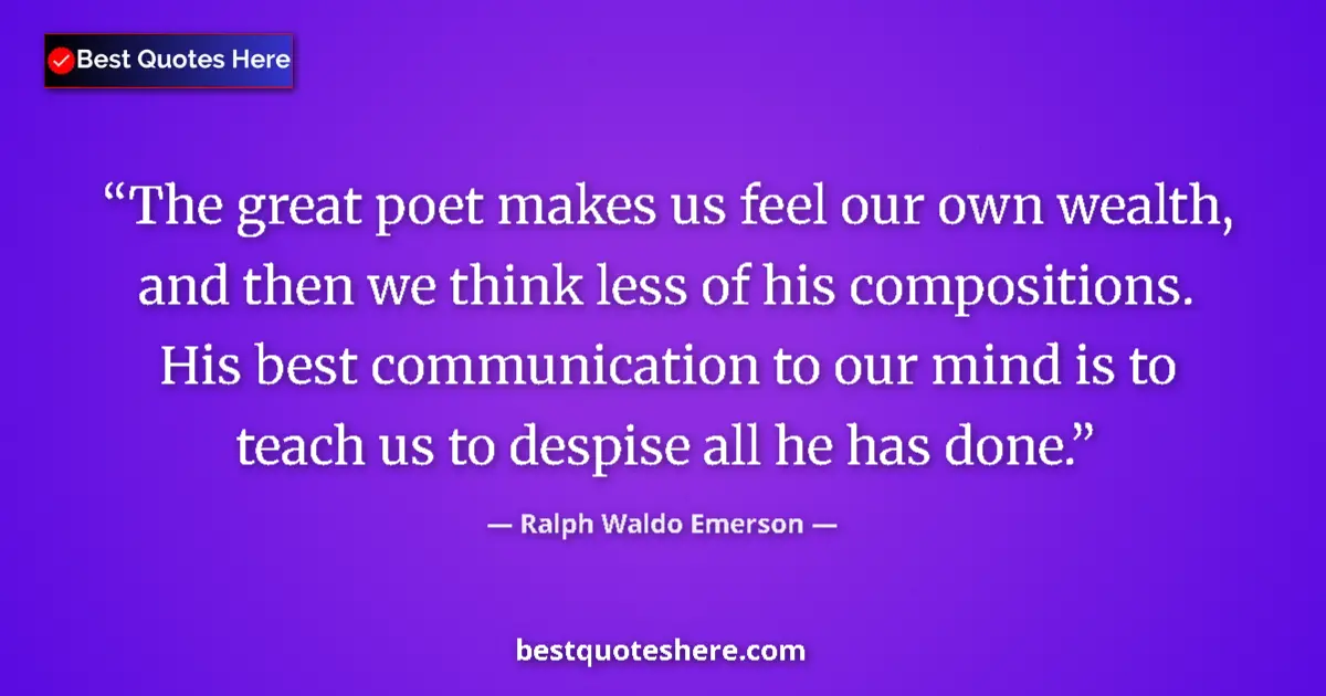 Image for the quote by Ralph Waldo Emerson: The great poet makes us feel our own wealth, and then we think less of his compositions. His best co...