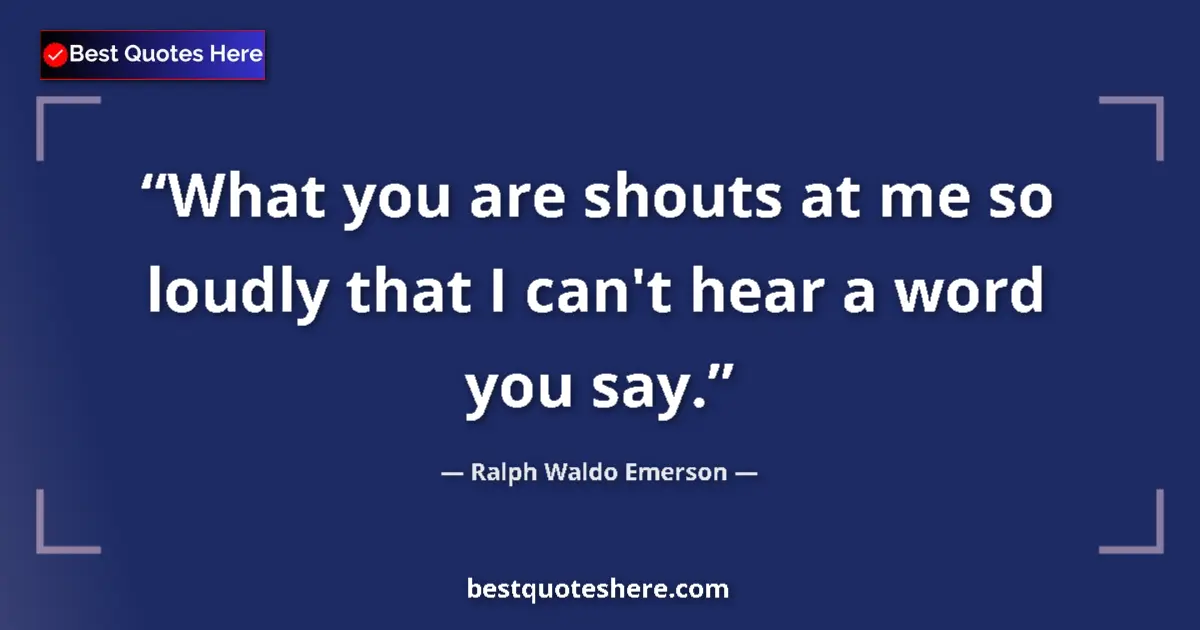 Image for the quote by Ralph Waldo Emerson: What you are shouts at me so loudly that I can't hear a word you say....