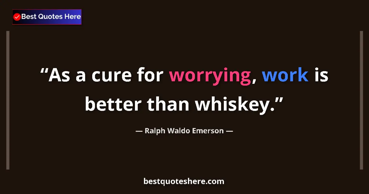 Quote by Ralph Waldo Emerson: As a cure for worrying, work is better than whiskey....