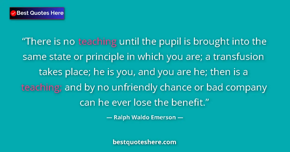Quote by Ralph Waldo Emerson: There is no teaching until the pupil is brought into the same state or principle in which you are; a...