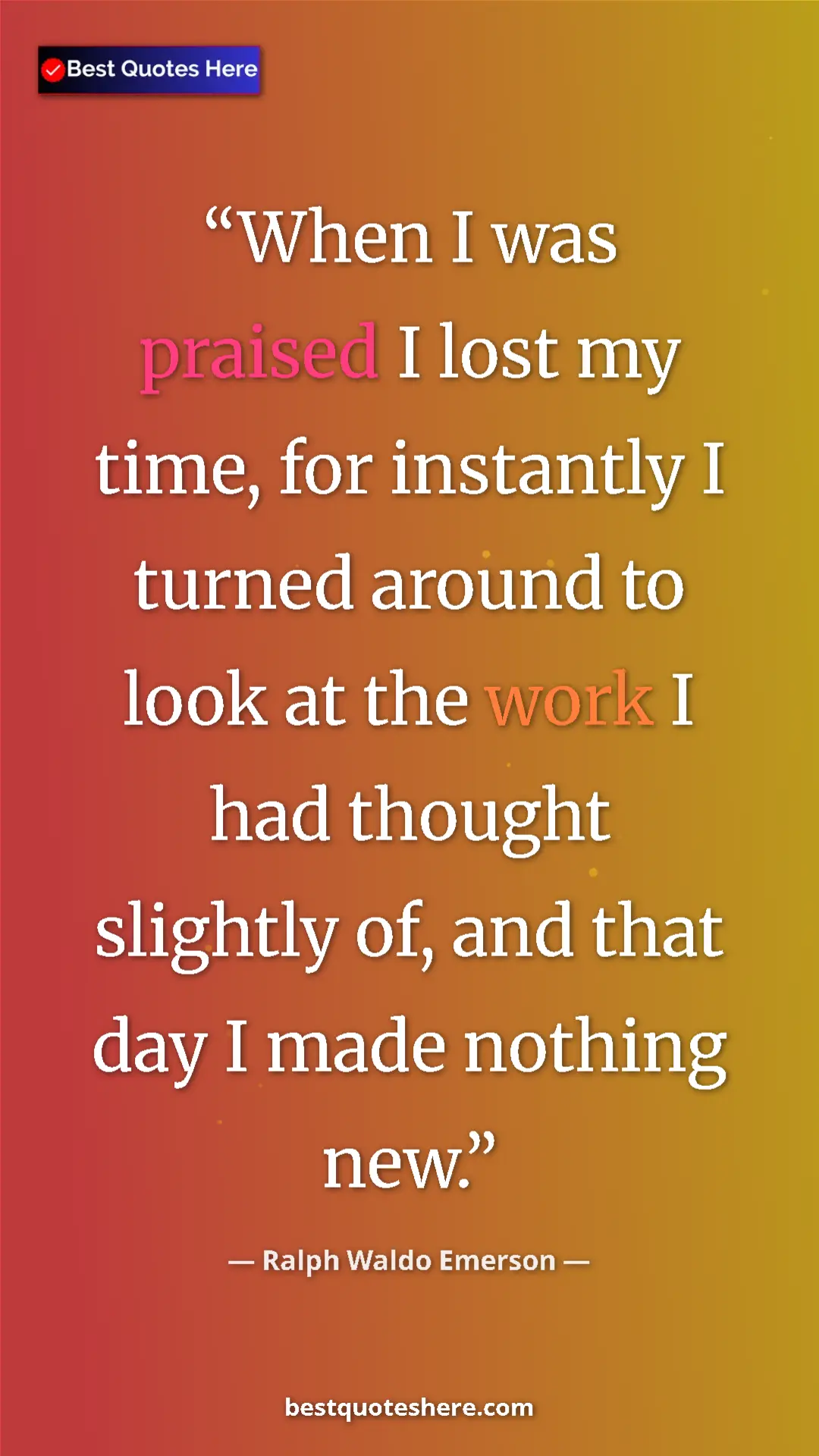 Ralph Waldo Emerson Quote Card: "When I was praised I lost my time, for instantly I turned..." Pinterest quote poster by Ralph Waldo Emerson: "When I was praised I lost my time, for instantly I turned..."