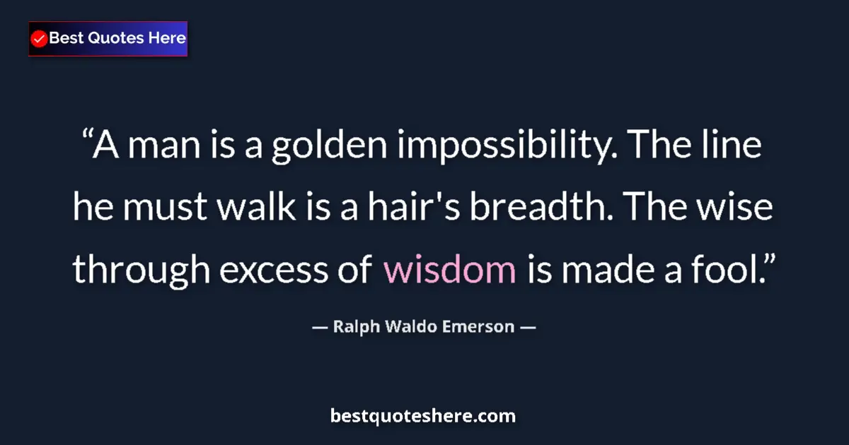Quote by Ralph Waldo Emerson: A man is a golden impossibility. The line he must walk is a hair's breadth. The wise through excess ...