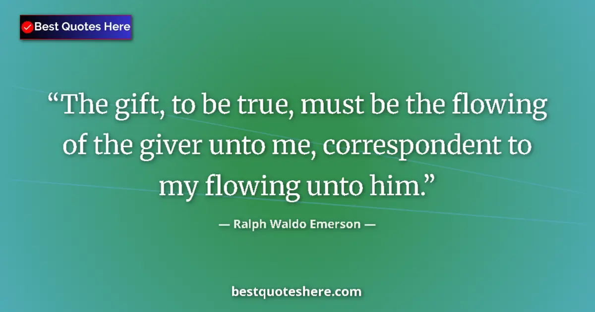 Quote by Ralph Waldo Emerson: The gift, to be true, must be the flowing of the giver unto me, correspondent to my flowing unto him...