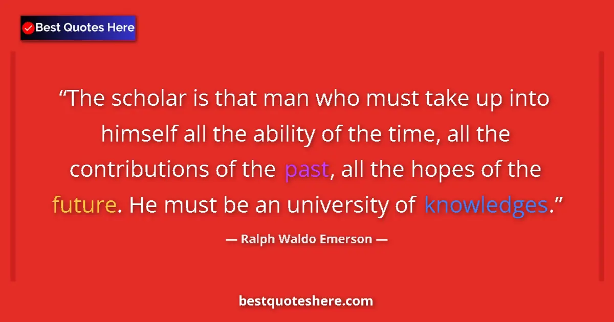 Quote by Ralph Waldo Emerson: The scholar is that man who must take up into himself all the ability of the time, all the contribut...