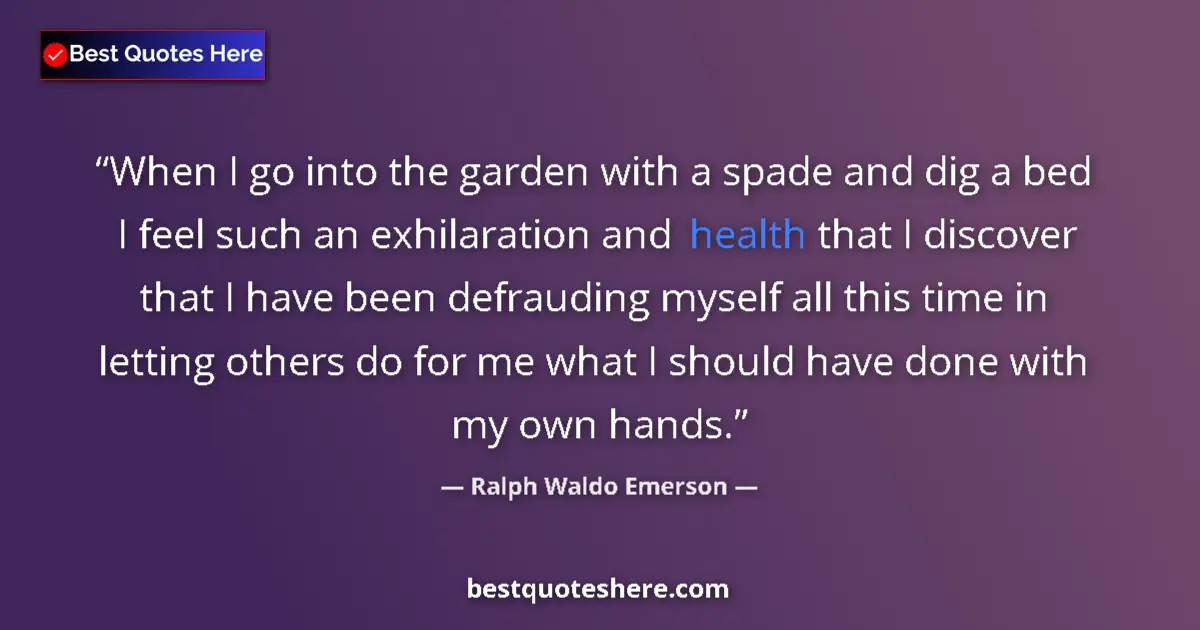 Quote by Ralph Waldo Emerson: When I go into the garden with a spade and dig a bed I feel such an exhilaration and health that I d...